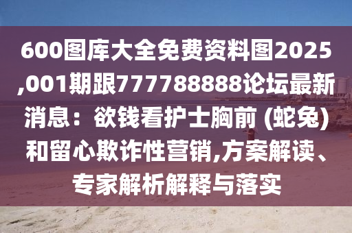 600圖庫大全免費資料圖2025,001期跟777788888論壇最新消息：欲錢看護士胸前 (蛇兔)和留心欺詐性營銷,方案解讀、專家解析解釋與落實