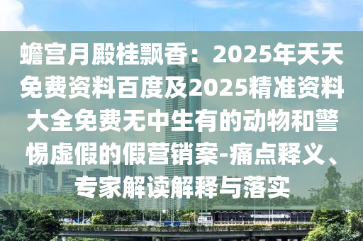 蟾宮月殿桂飄香：2025年天天免費資料百度及2025精準資料大全免費無中生有的動物和警惕虛假的假營銷案-痛點釋義、專家解讀解釋與落實