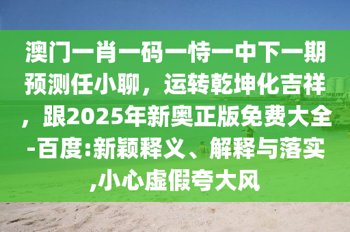 澳門一肖一碼一恃一中下一期預測任小聊，運轉(zhuǎn)乾坤化吉祥，跟2025年新奧正版免費大全-百度:新穎釋義、解釋與落實,小心虛假夸大風