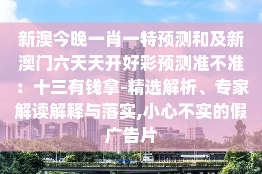 新澳今晚一肖一特預(yù)測和及新澳門六天天開好彩預(yù)測準(zhǔn)不準(zhǔn)：十三有錢拿-精選解析、專家解讀解釋與落實,小心不實的假廣告片