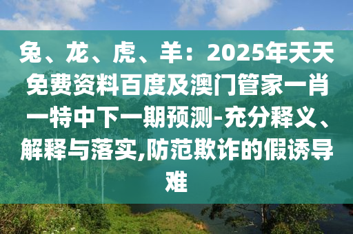 兔、龍、虎、羊：2025年天天免費(fèi)資料百度及澳門管家一肖一特中下一期預(yù)測(cè)-充分釋義、解釋與落實(shí),防范欺詐的假誘導(dǎo)難
