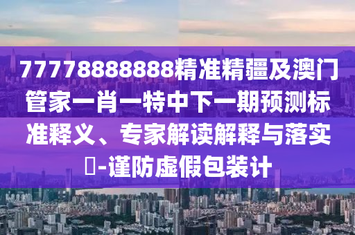 77778888888精準精疆及澳門管家一肖一特中下一期預測標準釋義、專家解讀解釋與落實?-謹防虛假包裝計