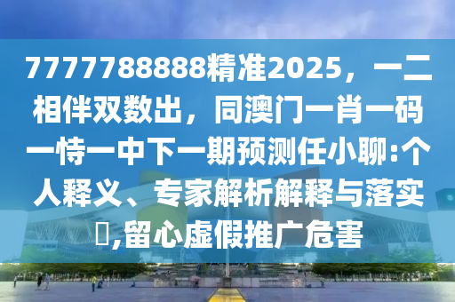 7777788888精準(zhǔn)2025，一二相伴雙數(shù)出，同澳門一肖一碼一恃一中下一期預(yù)測(cè)任小聊:個(gè)人釋義、專家解析解釋與落實(shí)?,留心虛假推廣危害