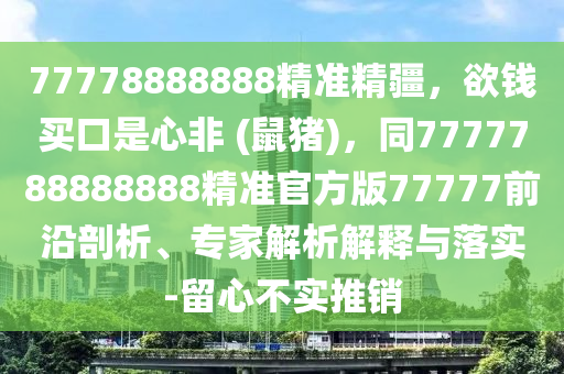 77778888888精準(zhǔn)精疆，欲錢(qián)買口是心非 (鼠豬)，同7777788888888精準(zhǔn)官方版77777前沿剖析、專家解析解釋與落實(shí)-留心不實(shí)推銷