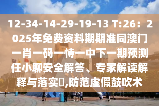 12-34-14-29-19-13 T:26：2025年免費資料期期準同澳門一肖一碼一恃一中下一期預測任小聊安全解答、專家解讀解釋與落實?,防范虛假鼓吹術