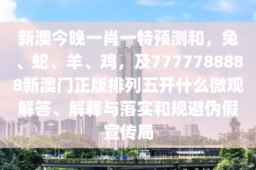 新澳今晚一肖一特預測和，兔、蛇、羊、雞，及7777788888新澳門正版排列五開什么微觀解答、解釋與落實和規(guī)避偽假宣傳局