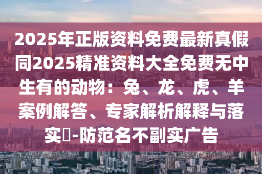 2025年正版資料免費(fèi)最新真假同2025精準(zhǔn)資料大全免費(fèi)無中生有的動物：兔、龍、虎、羊案例解答、專家解析解釋與落實?-防范名不副實廣告