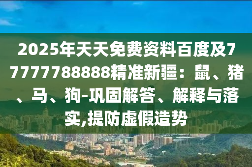 2025年天天免費(fèi)資料百度及77777788888精準(zhǔn)新疆：鼠、豬、馬、狗-鞏固解答、解釋與落實,提防虛假造勢