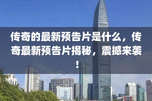 傳奇的最新預(yù)告片是什么，傳奇最新預(yù)告片揭秘，震撼來襲！