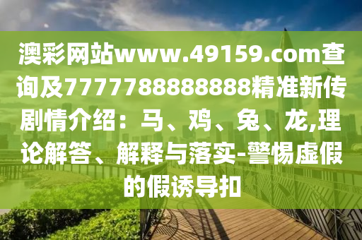 澳彩網(wǎng)站www.49159.соm查詢及7777788888888精準(zhǔn)新傳劇情介紹：馬、雞、兔、龍,理論解答、解釋與落實-警惕虛假的假誘導(dǎo)扣