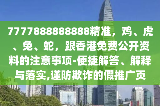 7777888888888精準(zhǔn)，雞、虎、兔、蛇，跟香港免費(fèi)公開資料的注意事項(xiàng)-便捷解答、解釋與落實(shí),謹(jǐn)防欺詐的假推廣頁
