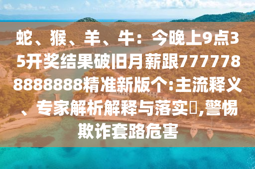 蛇、猴、羊、牛：今晚上9點35開獎結(jié)果破舊月薪跟7777788888888精準新版?zhèn)€:主流釋義、專家解析解釋與落實?,警惕欺詐套路危害