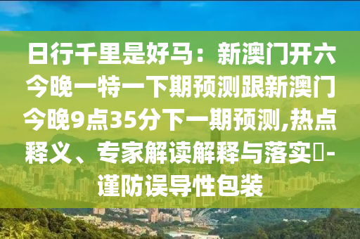 日行千里是好馬：新澳門開六今晚一特一下期預(yù)測(cè)跟新澳門今晚9點(diǎn)35分下一期預(yù)測(cè),熱點(diǎn)釋義、專家解讀解釋與落實(shí)?-謹(jǐn)防誤導(dǎo)性包裝