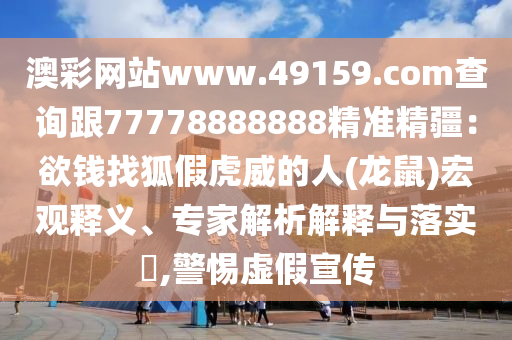 澳彩網(wǎng)站www.49159.соm查詢跟77778888888精準(zhǔn)精疆：欲錢找狐假虎威的人(龍鼠)宏觀釋義、專家解析解釋與落實(shí)?,警惕虛假宣傳