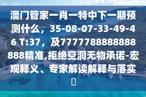 澳門管家一肖一特中下一期預(yù)測什么，35-08-07-33-49-46 T:37，及7777788888888888精準(zhǔn),拒絕空洞無物承諾-宏觀釋義、專家解讀解釋與落實(shí)?