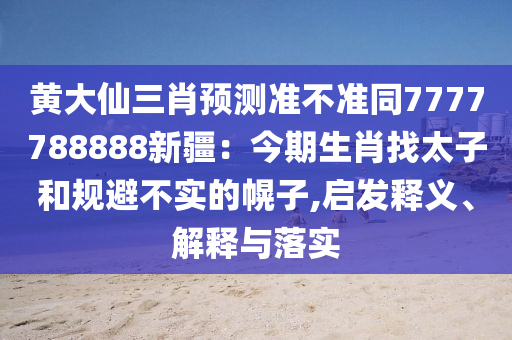 黃大仙三肖預測準不準同7777788888新疆：今期生肖找太子和規(guī)避不實的幌子,啟發(fā)釋義、解釋與落實