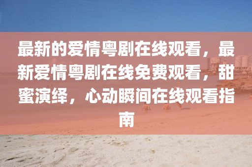最新的愛情粵劇在線觀看，最新愛情粵劇在線免費觀看，甜蜜演繹，心動瞬間在線觀看指南