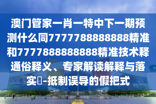 澳門管家一肖一特中下一期預測什么同7777788888888精準和7777888888888精準技術釋通俗釋義、專家解讀解釋與落實?-抵制誤導的假把式