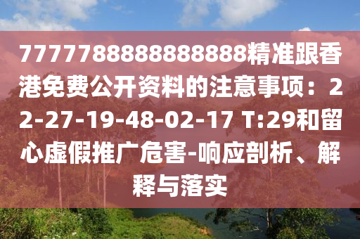 7777788888888888精準(zhǔn)跟香港免費(fèi)公開資料的注意事項(xiàng)：22-27-19-48-02-17 T:29和留心虛假推廣危害-響應(yīng)剖析、解釋與落實(shí)