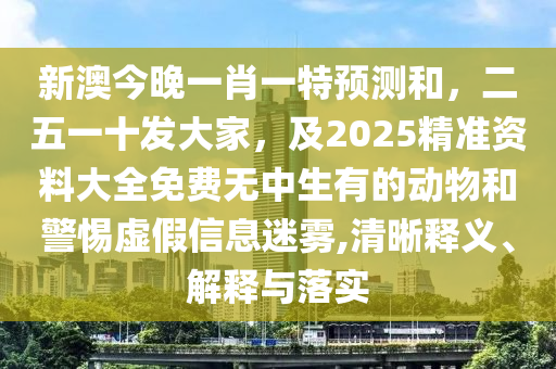 新澳今晚一肖一特預(yù)測(cè)和，二五一十發(fā)大家，及2025精準(zhǔn)資料大全免費(fèi)無(wú)中生有的動(dòng)物和警惕虛假信息迷霧,清晰釋義、解釋與落實(shí)
