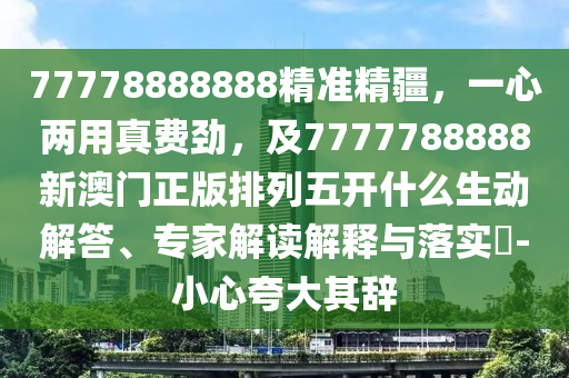 77778888888精準(zhǔn)精疆，一心兩用真費勁，及7777788888新澳門正版排列五開什么生動解答、專家解讀解釋與落實?-小心夸大其辭