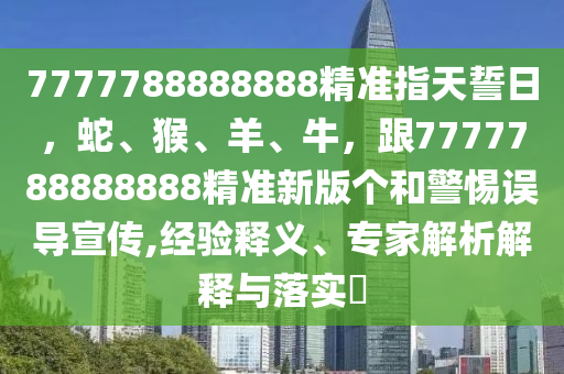 7777788888888精準(zhǔn)指天誓日，蛇、猴、羊、牛，跟7777788888888精準(zhǔn)新版?zhèn)€和警惕誤導(dǎo)宣傳,經(jīng)驗(yàn)釋義、專家解析解釋與落實(shí)?