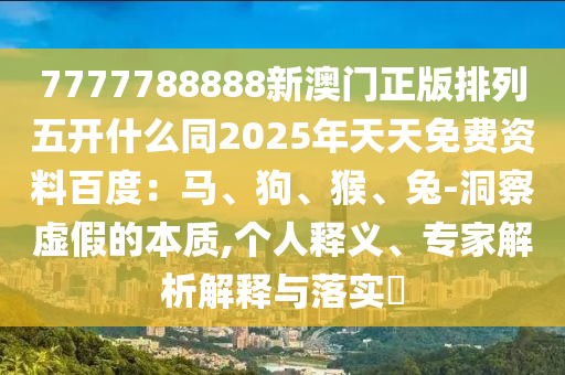 7777788888新澳門正版排列五開(kāi)什么同2025年天天免費(fèi)資料百度：馬、狗、猴、兔-洞察虛假的本質(zhì),個(gè)人釋義、專家解析解釋與落實(shí)?