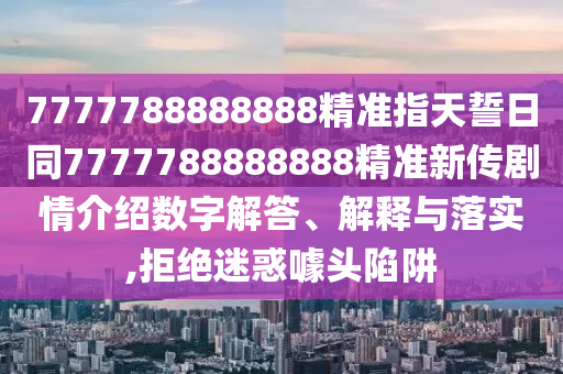 7777788888888精準(zhǔn)指天誓日同7777788888888精準(zhǔn)新傳劇情介紹數(shù)字解答、解釋與落實(shí),拒絕迷惑噱頭陷阱