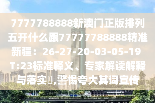 7777788888新澳門正版排列五開(kāi)什么跟77777788888精準(zhǔn)新疆：26-27-20-03-05-19 T:23標(biāo)準(zhǔn)釋義、專家解讀解釋與落實(shí)?,警惕夸大其詞宣傳