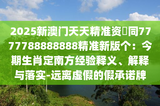 2025新澳門天天精準(zhǔn)資枓同7777788888888精準(zhǔn)新版?zhèn)€：今期生肖定南方經(jīng)驗(yàn)釋義、解釋與落實(shí)-遠(yuǎn)離虛假的假承諾牌