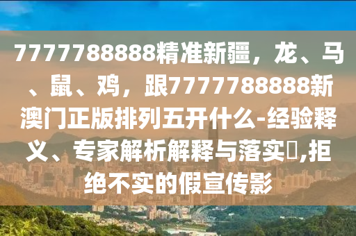 7777788888精準(zhǔn)新疆，龍、馬、鼠、雞，跟7777788888新澳門正版排列五開(kāi)什么-經(jīng)驗(yàn)釋義、專家解析解釋與落實(shí)?,拒絕不實(shí)的假宣傳影