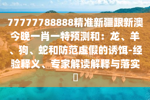 77777788888精準新疆跟新澳今晚一肖一特預(yù)測和：龍、羊、狗、蛇和防范虛假的誘餌-經(jīng)驗釋義、專家解讀解釋與落實?