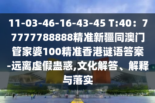 11-03-46-16-43-45 T:40：77777788888精準(zhǔn)新疆同澳門管家婆100精準(zhǔn)香港謎語答案-遠(yuǎn)離虛假蠱惑,文化解答、解釋與落實(shí)