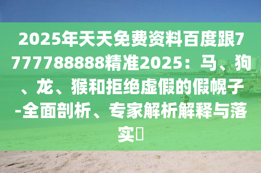 2025年天天免費(fèi)資料百度跟7777788888精準(zhǔn)2025：馬、狗、龍、猴和拒絕虛假的假幌子-全面剖析、專家解析解釋與落實(shí)?