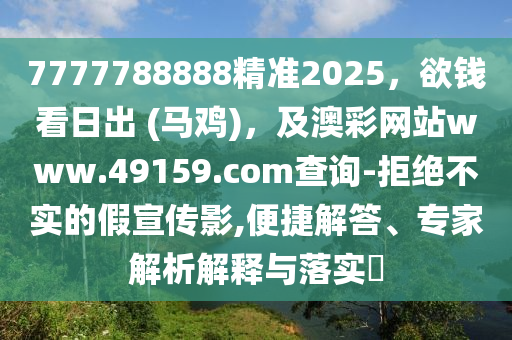 7777788888精準2025，欲錢看日出 (馬雞)，及澳彩網(wǎng)站www.49159.соm查詢-拒絕不實的假宣傳影,便捷解答、專家解析解釋與落實?