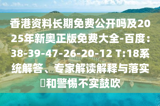 香港資料長期免費(fèi)公開嗎及2025年新奧正版免費(fèi)大全-百度：38-39-47-26-20-12 T:18系統(tǒng)解答、專家解讀解釋與落實(shí)?和警惕不實(shí)鼓吹