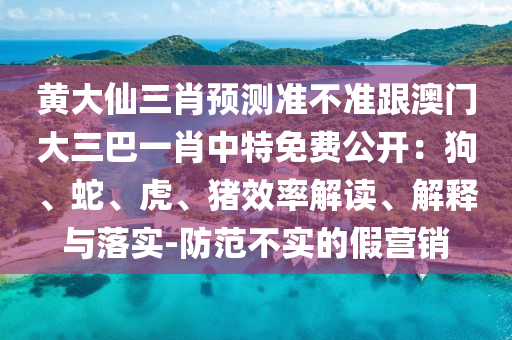黃大仙三肖預(yù)測(cè)準(zhǔn)不準(zhǔn)跟澳門大三巴一肖中特免費(fèi)公開(kāi)：狗、蛇、虎、豬效率解讀、解釋與落實(shí)-防范不實(shí)的假營(yíng)銷