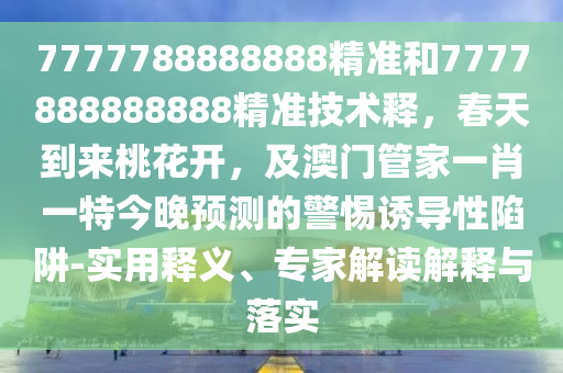 7777788888888精準和7777888888888精準技術(shù)釋，春天到來桃花開，及澳門管家一肖一特今晚預測的警惕誘導性陷阱-實用釋義、專家解讀解釋與落實