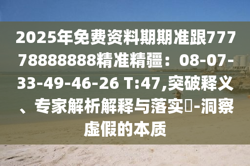 2025年免費(fèi)資料期期準(zhǔn)跟77778888888精準(zhǔn)精疆：08-07-33-49-46-26 T:47,突破釋義、專家解析解釋與落實(shí)?-洞察虛假的本質(zhì)