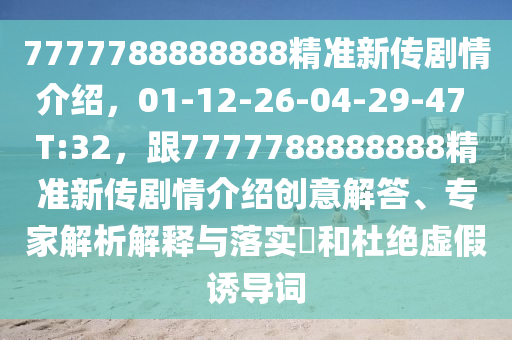 7777788888888精準(zhǔn)新傳劇情介紹，01-12-26-04-29-47 T:32，跟7777788888888精準(zhǔn)新傳劇情介紹創(chuàng)意解答、專家解析解釋與落實?和杜絕虛假誘導(dǎo)詞