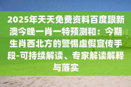 2025年天天免費資料百度跟新澳今晚一肖一特預測和：今期生肖西北方的警惕虛假宣傳手段-可持續(xù)解讀、專家解讀解釋與落實
