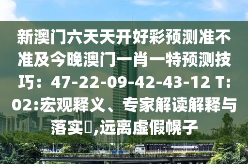 新澳門六天天開好彩預(yù)測準不準及今晚澳門一肖一特預(yù)測技巧：47-22-09-42-43-12 T:02:宏觀釋義、專家解讀解釋與落實?,遠離虛假幌子