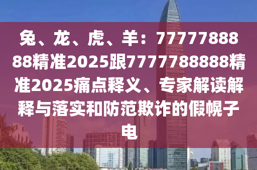 兔、龍、虎、羊：7777788888精準(zhǔn)2025跟7777788888精準(zhǔn)2025痛點(diǎn)釋義、專家解讀解釋與落實(shí)和防范欺詐的假幌子電