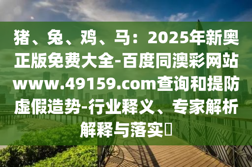 豬、兔、雞、馬：2025年新奧正版免費(fèi)大全-百度同澳彩網(wǎng)站www.49159.соm查詢和提防虛假造勢(shì)-行業(yè)釋義、專家解析解釋與落實(shí)?