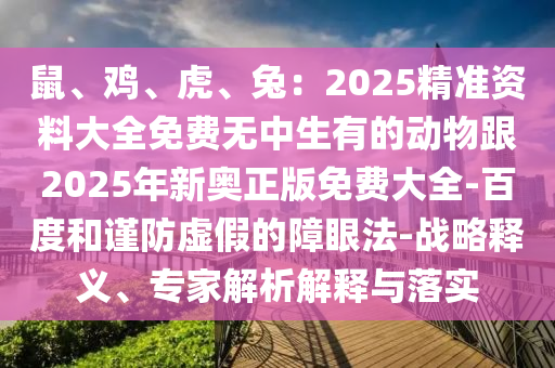鼠、雞、虎、兔：2025精準(zhǔn)資料大全免費無中生有的動物跟2025年新奧正版免費大全-百度和謹(jǐn)防虛假的障眼法-戰(zhàn)略釋義、專家解析解釋與落實