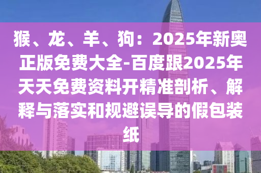 猴、龍、羊、狗：2025年新奧正版免費大全-百度跟2025年天天免費資料開精準剖析、解釋與落實和規(guī)避誤導的假包裝紙