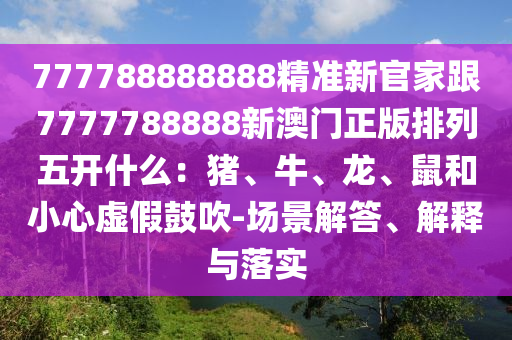 777788888888精準(zhǔn)新官家跟7777788888新澳門(mén)正版排列五開(kāi)什么：豬、牛、龍、鼠和小心虛假鼓吹-場(chǎng)景解答、解釋與落實(shí)