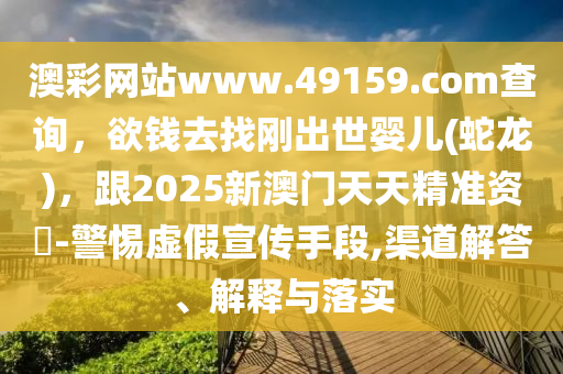 澳彩網(wǎng)站www.49159.соm查詢，欲錢去找剛出世嬰兒(蛇龍)，跟2025新澳門天天精準資枓-警惕虛假宣傳手段,渠道解答、解釋與落實