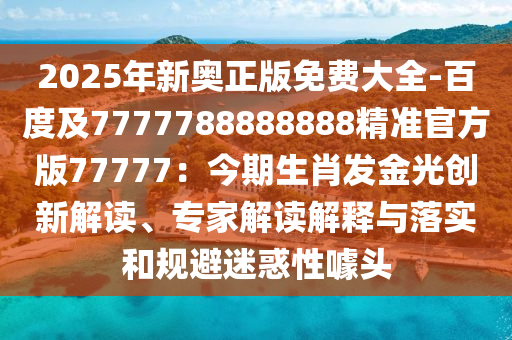 2025年新奧正版免費大全-百度及7777788888888精準(zhǔn)官方版77777：今期生肖發(fā)金光創(chuàng)新解讀、專家解讀解釋與落實和規(guī)避迷惑性噱頭