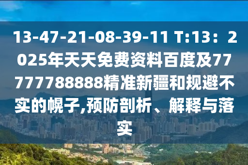 13-47-21-08-39-11 T:13：2025年天天免費(fèi)資料百度及77777788888精準(zhǔn)新疆和規(guī)避不實(shí)的幌子,預(yù)防剖析、解釋與落實(shí)